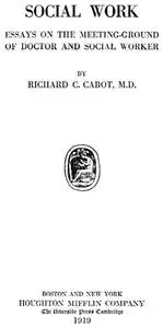 «Social Work; Essays on the Meeting Ground of Doctor and Social Worker» by Richard Clarke Cabot