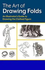 The Art of Drawing Folds: An Illustrator’s Guide to Drawing the Clothed Figure