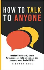 How To Talk To Anyone: Master Small Talk, Avoid Awkwardness, Hold Attention, and Improve your Social Skills