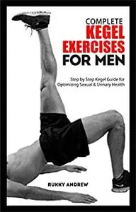 COMPLETE KEGEL EXERCISES FOR MEN: Step by Step Kegel Guide for Optimizing Sexual & Urinary Health