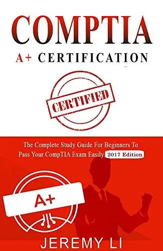 CompTIA A+ Certification: The Complete Study Guide for Beginners to Pass Your CompTIA Exam Easily (2017 Edition)