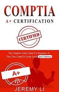 CompTIA A+ Certification: The Complete Study Guide for Beginners to Pass Your CompTIA Exam Easily (2017 Edition)
