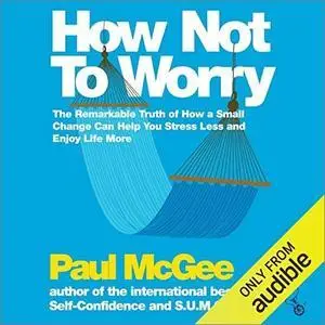 How Not to Worry: The Remarkable Truth of How a Small Change Can Help You Stress Less and Enjoy Life More