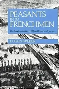 Peasants into Frenchmen: The Modernization of Rural France, 1870-1914