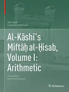 Al-Kāshī's Miftāḥ al-Ḥisab, Volume I: Arithmetic: Translation and Commentary (Repost)