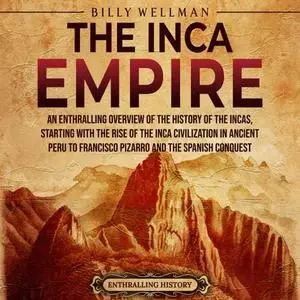 The Inca Empire: An Enthralling Overview of the Incas, Their Civilization in Ancient Peru, and the Spanish Conquest [Audiobook]