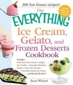 The Everything Ice Cream, Gelato, and Frozen Desserts Cookbook: Includes Fresh Peach Ice Cream, Ginger Pear Sorbet...
