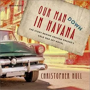 Our Man Down in Havana: The Story Behind Graham Greene's Cold War Spy Novel [Audiobook]