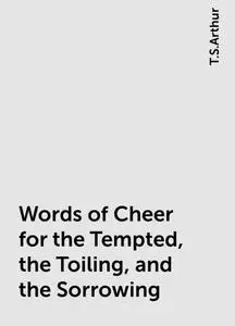 «Words of Cheer for the Tempted, the Toiling, and the Sorrowing» by T.S.Arthur