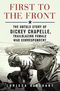 First to the Front: The Untold Story of Dickey Chapelle, Trailblazing Female War Correspondent