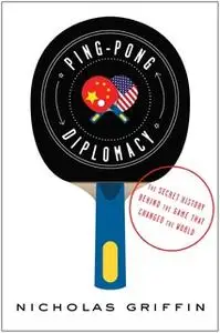 «Ping-Pong Diplomacy: The Secret History Behind the Game That Changed the World» by Nicholas Griffin