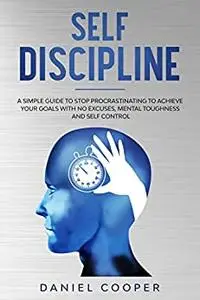 SELF DISCIPLINE: A SIMPLE GUIDE TO STOP PROCRASTINATING TO ACHIEVE YOUR GOALS WITH NO EXCUSES