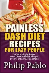 Painless Dash Diet Recipes For Lazy People: 50 Surprisingly Simple Dash Diet Cookbook Recipes Even Your Lazy Ass Can Coo