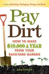 «Pay Dirt: How To Make $10,000 a Year From Your Backyard Garden» by John Tullock