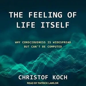 The Feeling of Life Itself: Why Consciousness Is Widespread but Can't Be Computed [Audiobook]