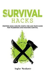 Survival Hacks: Preppers gear, shelter, knots, fire and traps guide for wilderness and disasters survival