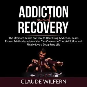 «Addiction and Recovery: The Ultimate Guide on How to Beat Drug Addiction, Learn Proven Methods on How You Can Overcome