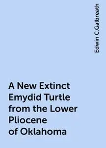 «A New Extinct Emydid Turtle from the Lower Pliocene of Oklahoma» by Edwin C.Galbreath
