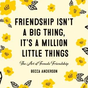 Friendship Isn't a Big Thing, It's a Million Little Things: The Art of Female Friendship