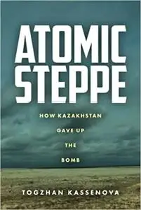 Atomic Steppe: How Kazakhstan Gave Up the Bomb