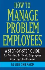 How to Manage Problem Employees: A Step-by-Step Guide for Turning Difficult Employees into High Performers