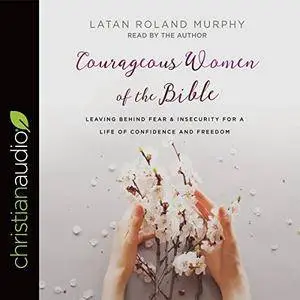 Courageous Women of the Bible: Leaving Behind Fear and Insecurity for a Life of Confidence and Freedom [Audiobook]