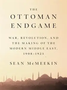 The Ottoman Endgame: War, Revolution, and the Making of the Modern Middle East, 1908--1923