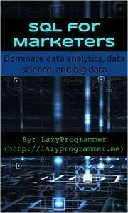 SQL for Marketers: Dominate data analytics, data science, and big data (Data Science and Machine Learning in Python)