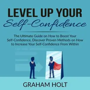 «Level Up Your Self-Confidence: The Ultimate Guide on How to Boost Your Self-Confidence, Discover Proven Methods on How