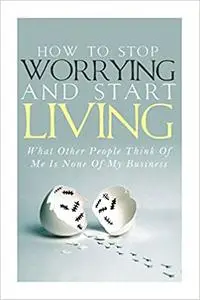 How to Stop Worrying and Start Living: What Other People Think of Me Is None of My Business
