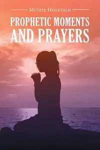 «Prophetic Moments And Prayers» by Mitzie Holstein