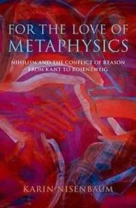 For the Love of Metaphysics: Nihilism and the Conflict of Reason from Kant to Rosenzweig