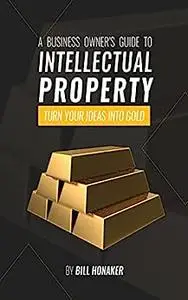 A Business Owner's Guide To Intellectual Property: Turn Your Ideas Into Gold