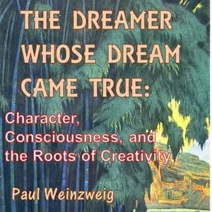 «The Dreamer Whose Dream Came True - Character, Consciousness, and The Roots of Creativity» by Paul Weinzweig