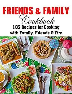 Friends and Family Cookbook: 105 Recipes for Cooking with Family, Friends & Fire