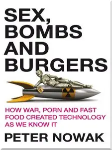 Sex, Bombs and Burgers: How War, Porn and Fast Food Created Technology as We Know It 