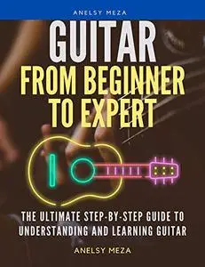 Guitar From Beginner to Expert: The Ultimate Step-By-Step Guide