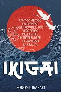 IKIGAI: L’antico Metodo Giapponese per Trovare il Tuo Vero Senso Della Vita e Intraprendere