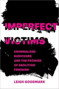 Imperfect Victims: Criminalized Survivors and the Promise of Abolition Feminism (Volume 8)