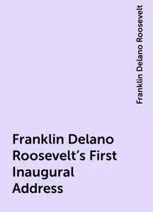 «Franklin Delano Roosevelt's First Inaugural Address» by Franklin Delano Roosevelt