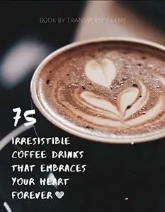 75 Irresistible Coffee Drinks That Embraces Your Heart Forever: Best Coffee Guide & Recipes