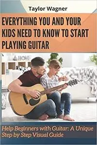 Everything You and Your Kids Need to Know to Start Playing Guitar: Help Beginners with Guitar