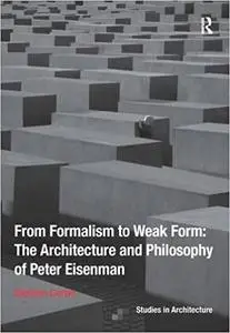 From Formalism to Weak Form: The Architecture and Philosophy of Peter Eisenman