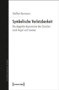 Symbolische Verletzbarkeit: Die doppelte Asymmetrie des Sozialen nach Hegel und Levinas