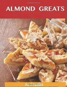 Almond Greats: Delicious Almond Recipes, The Top 55 Almond Recipes