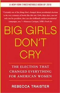 Big Girls Don't Cry: The Election that Changed Everything for American Women