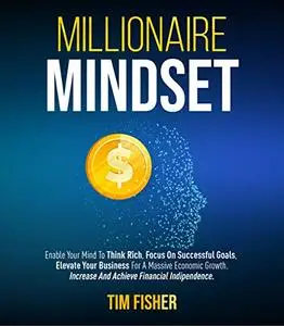 Millionaire Mindset: Enable Your Mind To Think Rich, Focus On Successful Goals