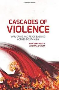 Cascades of Violence: War, Crime and Peacebuilding Across South Asia by John Braithwaite and Bina D’Costa