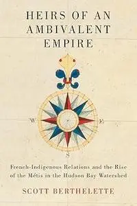 Heirs of an Ambivalent Empire: French-Indigenous Relations and the Rise of the Métis in the Hudson Bay Watershed (Volume