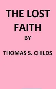 «The Lost Faith, and Difficulties of the Bible, as Tested by the Laws of Evidence» by Thomas S. Childs